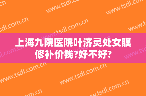 上海九院医院叶济灵处女膜修补价钱?好不好?