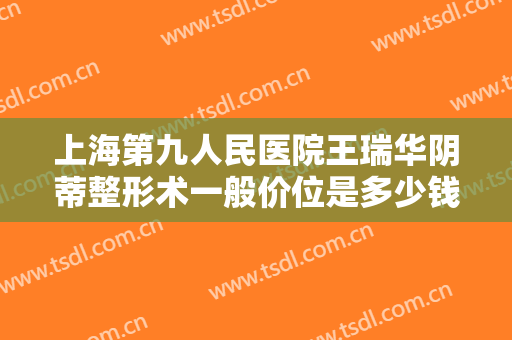 上海第九人民医院王瑞华阴蒂整形术一般价位是多少钱?多长时间恢复?