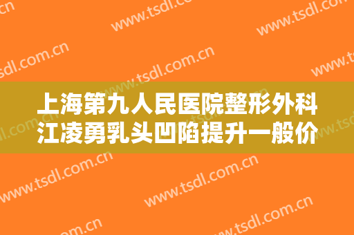 上海第九人民医院整形外科江凌勇乳头凹陷提升一般价位是多少?贵不贵?