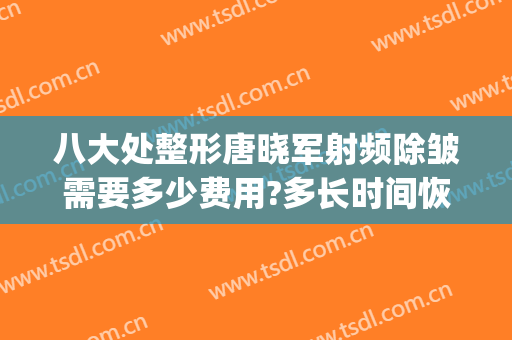 八大处整形唐晓军射频除皱需要多少费用?多长时间恢复?(射频除皱大概多少钱)