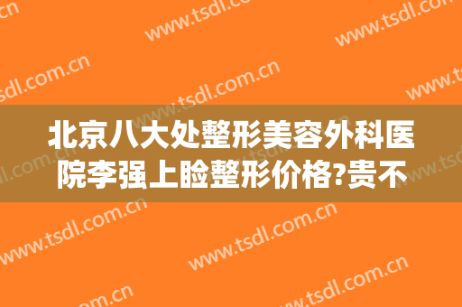 北京八大处整形美容外科医院李强上睑整形价格?贵不贵?(北京八大处整形专家)