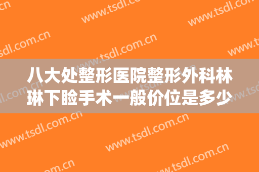 八大处整形医院整形外科林琳下睑手术一般价位是多少?效果怎么样?(上海琳美整形医院)