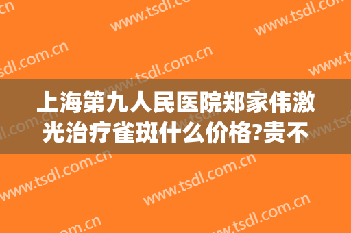 上海第九人民医院郑家伟激光治疗雀斑什么价格?贵不贵?(上海九院激光祛斑价格多少钱一个)