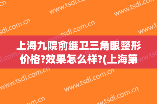 上海九院俞继卫三角眼整形价格?效果怎么样?(上海第九医院眼科整形专家)