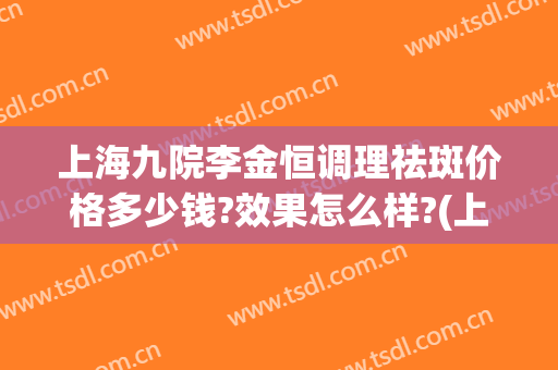 上海九院李金恒调理祛斑价格多少钱?效果怎么样?(上海九院激光祛斑价格大概多少呢?)