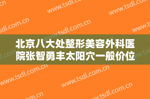 北京八大处整形美容外科医院张智勇丰太阳穴一般价位是多少钱?有哪些优势?
