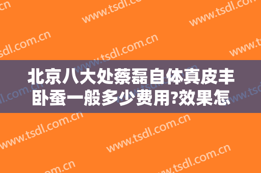 北京八大处蔡磊自体真皮丰卧蚕一般多少费用?效果怎么样?