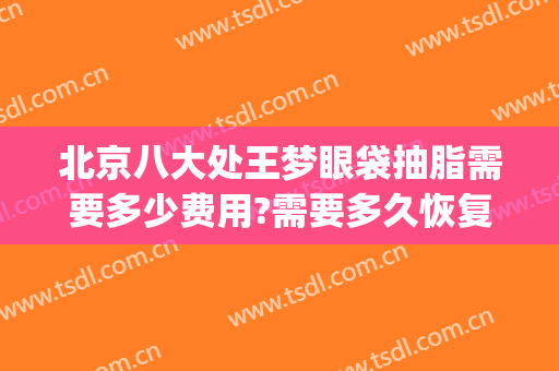 北京八大处王梦眼袋抽脂需要多少费用?需要多久恢复?(北京八大处祛眼袋价格)
