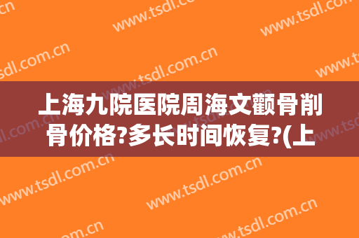 上海九院医院周海文颧骨削骨价格?多长时间恢复?(上海九院颧骨整形手术)