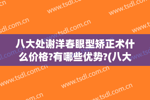 八大处谢洋春眼型矫正术什么价格?有哪些优势?(八大处谢洋春做双眼皮怎么样)