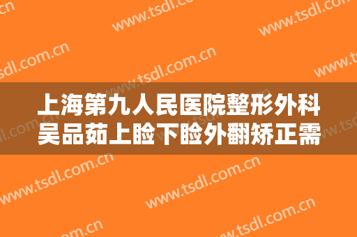 上海第九人民医院整形外科吴品茹上睑下睑外翻矫正需要多少费用?多长时间恢复?