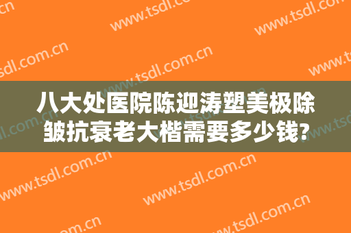 八大处医院陈迎涛塑美极除皱抗衰老大楷需要多少钱?可靠吗?