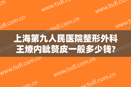 上海第九人民医院整形外科王燎内眦赘皮一般多少钱?效果怎么样?