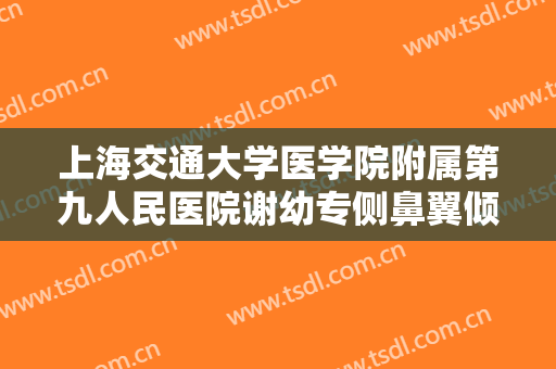 上海交通大学医学院附属第九人民医院谢幼专侧鼻翼倾斜需要多少钱?有哪些优势?