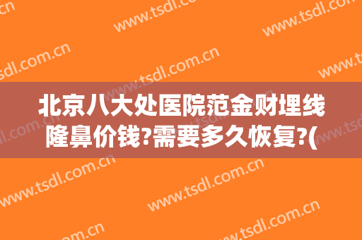 北京八大处医院范金财埋线隆鼻价钱?需要多久恢复?(北京八大处埋线双眼皮价格)