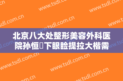 北京八大处整形美容外科医院孙恒赟下眼睑提拉大楷需要多少费用?贵不贵?