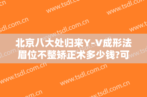 北京八大处归来Y-V成形法眉位不整矫正术多少钱?可靠吗?