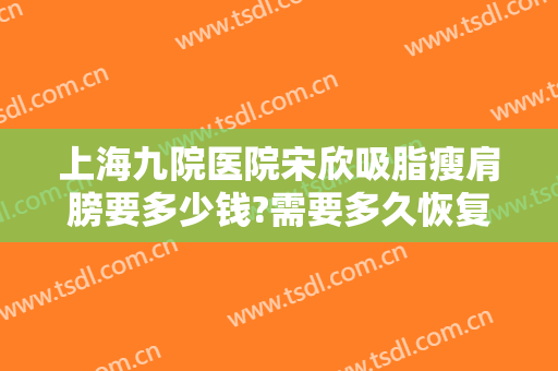 上海九院医院宋欣吸脂瘦肩膀要多少钱?需要多久恢复?