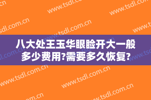 八大处王玉华眼睑开大一般多少费用?需要多久恢复?