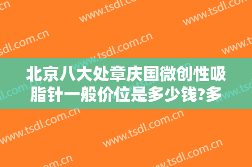 北京八大处章庆国微创性吸脂针一般价位是多少钱?多长时间恢复?
