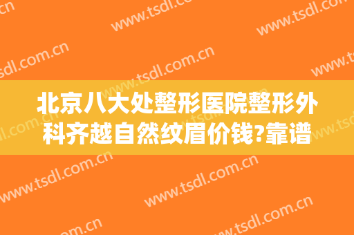 北京八大处整形医院整形外科齐越自然纹眉价钱?靠谱吗?(北京八大处纹眉怎么样)