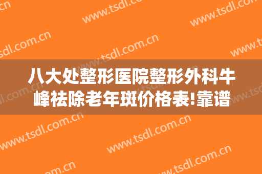 八大处整形医院整形外科牛峰祛除老年斑价格表!靠谱吗?(八大处整形外科医院 祛斑)