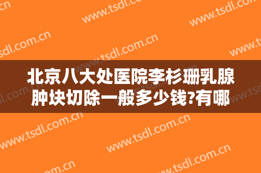 北京八大处医院李杉珊乳腺肿块切除一般多少钱?有哪些优势?