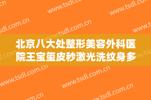 北京八大处整形美容外科医院王宝玺皮秒激光洗纹身多少钱?贵不贵?(北京皮秒洗纹身哪家医院最好)