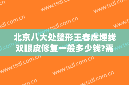 北京八大处整形王春虎埋线双眼皮修复一般多少钱?需要多久恢复?(北京八大处医院割双眼皮价格)