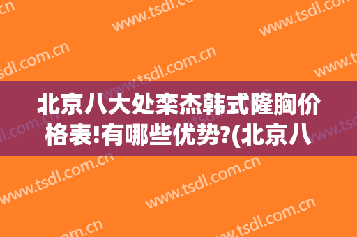 北京八大处栾杰韩式隆胸价格表!有哪些优势?(北京八大处栾杰手术案例好大夫)