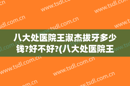 八大处医院王淑杰拔牙多少钱?好不好?(八大处医院王淑杰拔牙多少钱?好不好挂号)