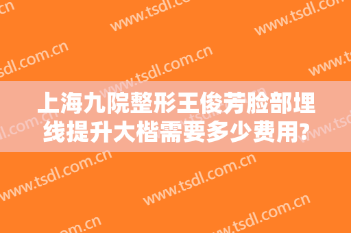 上海九院整形王俊芳脸部埋线提升大楷需要多少费用?有哪些优势?