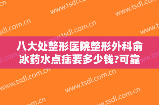八大处整形医院整形外科俞冰药水点痣要多少钱?可靠吗?