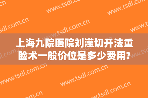 上海九院医院刘滢切开法重睑术一般价位是多少费用?靠谱吗?(上海九院医美刘滢)