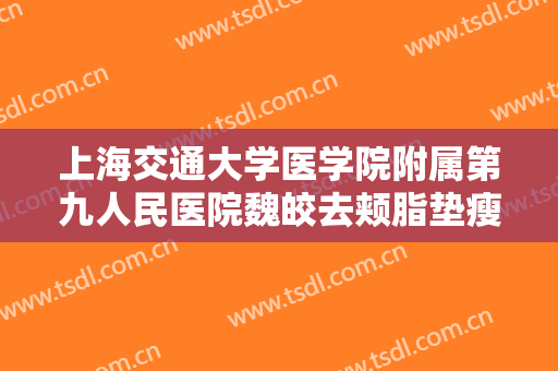 上海交通大学医学院附属第九人民医院魏皎去颊脂垫瘦脸什么价格?有哪些优势?