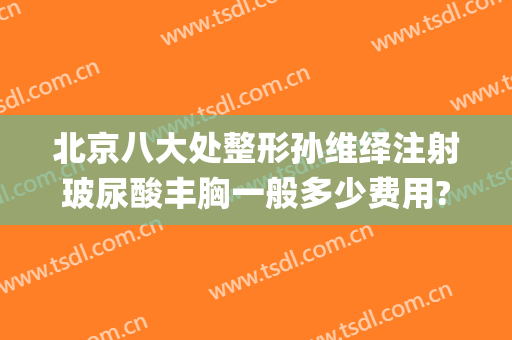 北京八大处整形孙维绎注射玻尿酸丰胸一般多少费用?贵不贵?(北京八大处整形医生)
