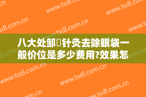 八大处邹翀针灸去除眼袋一般价位是多少费用?效果怎么样?