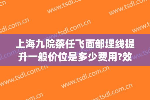 上海九院蔡任飞面部埋线提升一般价位是多少费用?效果怎么样?(上海第九人民医院埋线减肥)