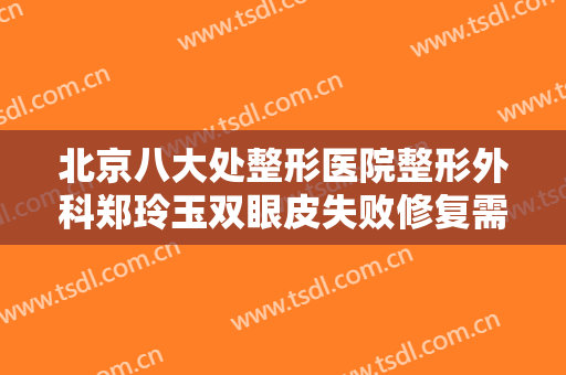 北京八大处整形医院整形外科郑玲玉双眼皮失败修复需要多少费用?靠谱吗?