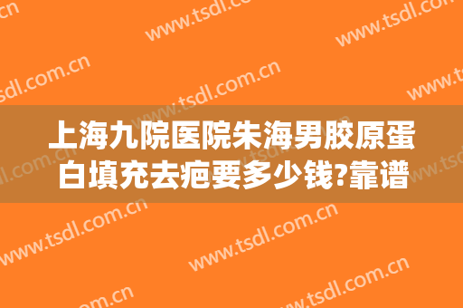 上海九院医院朱海男胶原蛋白填充去疤要多少钱?靠谱吗?(上海九院面部填充多少钱)