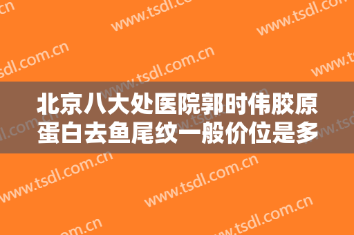 北京八大处医院郭时伟胶原蛋白去鱼尾纹一般价位是多少费用?靠谱吗?