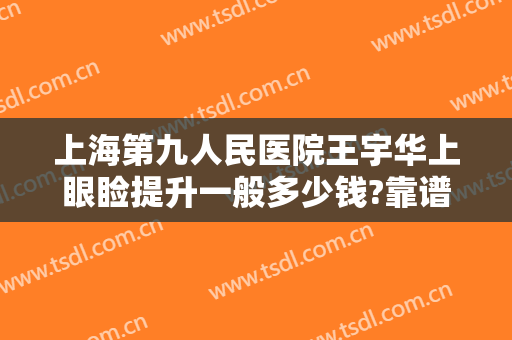 上海第九人民医院王宇华上眼睑提升一般多少钱?靠谱吗?