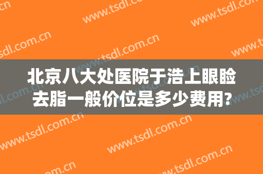 北京八大处医院于浩上眼睑去脂一般价位是多少费用?靠谱吗?(北京八大处双眼皮医生)