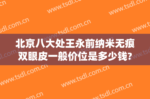 北京八大处王永前纳米无痕双眼皮一般价位是多少钱?怎么样?(北京八大处双眼皮修复专家名单)