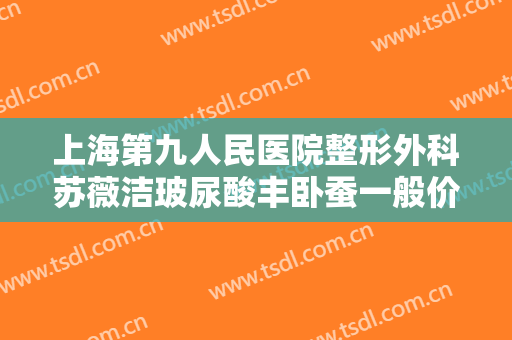 上海第九人民医院整形外科苏薇洁玻尿酸丰卧蚕一般价位是多少?需要多久恢复?