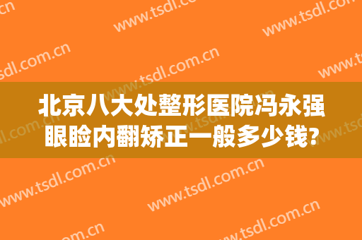 北京八大处整形医院冯永强眼睑内翻矫正一般多少钱?多长时间恢复?(北京八大处整形双眼皮医生)