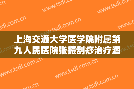 上海交通大学医学院附属第九人民医院张振刮痧治疗酒渣鼻多少钱?有哪些优势?