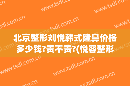 北京整形刘悦韩式隆鼻价格多少钱?贵不贵?(悦容整形医院)
