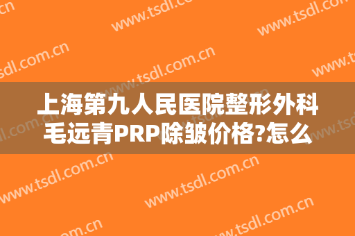 上海第九人民医院整形外科毛远青PRP除皱价格?怎么样?