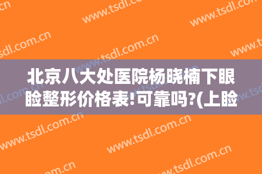 北京八大处医院杨晓楠下眼睑整形价格表!可靠吗?(上睑下垂北京哪家医院做手术最好)